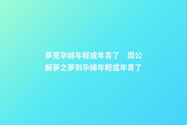 夢見孕婦年輕或年青了　周公解夢之夢到孕婦年輕或年青了